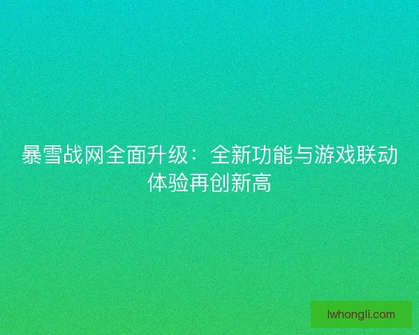 暴雪战网全面升级：全新功能与游戏联动体验再创新高