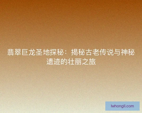 翡翠巨龙圣地探秘：揭秘古老传说与神秘遗迹的壮丽之旅