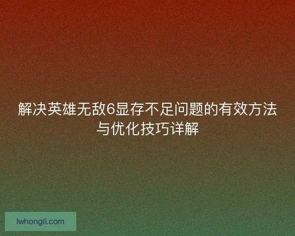 解决英雄无敌6显存不足问题的有效方法与优化技巧详解