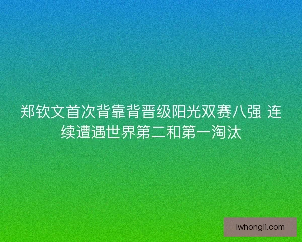郑钦文首次背靠背晋级阳光双赛八强 连续遭遇世界第二和第一淘汰
