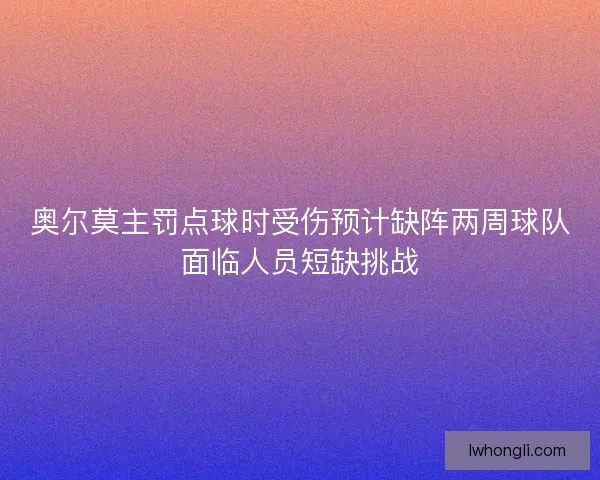 奥尔莫主罚点球时受伤预计缺阵两周球队面临人员短缺挑战