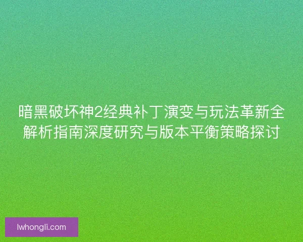 暗黑破坏神2经典补丁演变与玩法革新全解析指南深度研究与版本平衡策略探讨