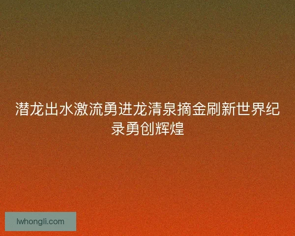 潜龙出水激流勇进龙清泉摘金刷新世界纪录勇创辉煌