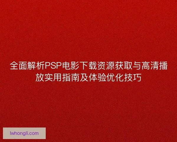 全面解析PSP电影下载资源获取与高清播放实用指南及体验优化技巧