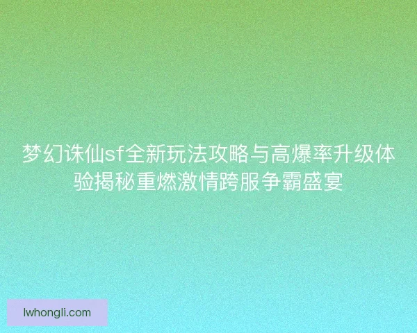 梦幻诛仙sf全新玩法攻略与高爆率升级体验揭秘重燃激情跨服争霸盛宴